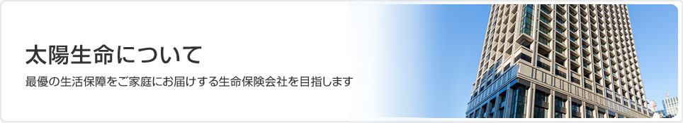 太陽生命について：最優の生活保障をご家庭にお届けする生命保険会社を目指します