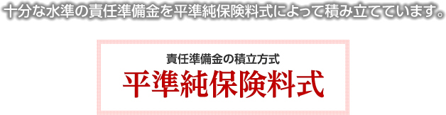 十分な水準の責任準備金を平準純保険料式によって積み立てています。