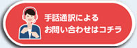 手話通訳によるお問い合わせはコチラ