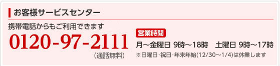 お客様サービスセンター:電話番号、0120-97-2111　営業時間:月曜から金曜は9時から18時まで、土曜と日曜は9時から17時まで営業しています。 ※祝日・年末年始（12/30～1/4）は休業します