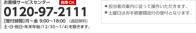 【携帯 OK】お客様サービスセンター:0120-97-2111（通話無料）■担当者の案内に従って操作いただきます。■土 日はお手続書類送付の受付となります。