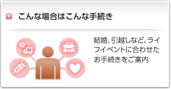 こんな場合はこんな手続き:結婚、引越しなど、ライフイベントに合わせたお手続きをご案内