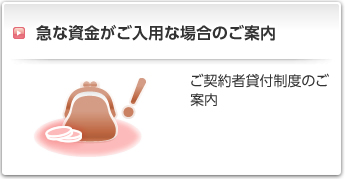 急な資金がご入用な場合のご案内:ご契約者貸付制度のご案内