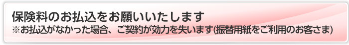 保険料のお払込をお願いいたします※お払込がなかった場合、ご契約が効力を失います(振替用紙をご利用のお客さま)