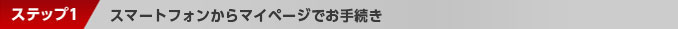 ステップ1：スマートフォンからマイページでお手続き