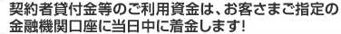 契約者貸付金等のご利用資金は、お客さまご指定の金融機関口座に当日中に着金します