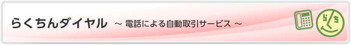 らくちんダイヤル 〜 電話による自動取引サービス 〜