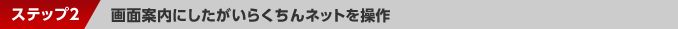 ステップ2：図面案内にしたがいらくちんネットを操作