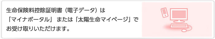 生命保険料控除証明書（電子データ）は「マイナポータル」または「太陽生命マイページ」でお受け取りいただけます。