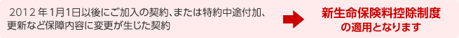 2012年1月1日以後にご加入の契約、または特約中途付加、更新など保障内容に変更が生じた契約→新生命保険料控除制度の適用となります