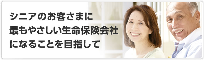 シニアのお客さまに最もやさしい生命保険会社になることを目指して