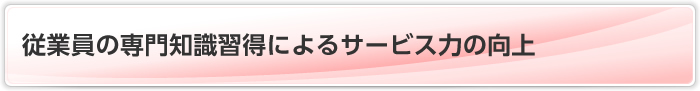 従業員の専門知識習得によるサービス力の向上