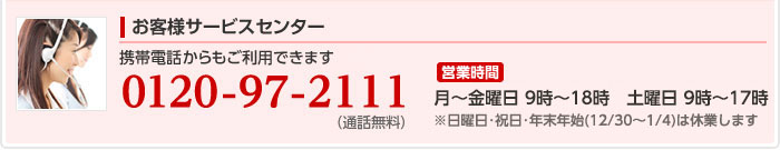 お客様サービスセンター:電話番号、0120-97-2111　営業時間:月曜から金曜は9時から18時まで、土曜と日曜は9時から17時まで営業しています。 ※祝日・年末年始（12/30〜1/4）は休業します