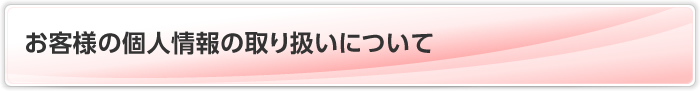 お客様の個人情報の取り扱いについて