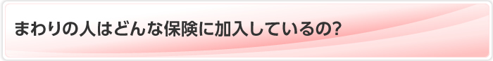 まわりの人はどんな保険に加入しているの？