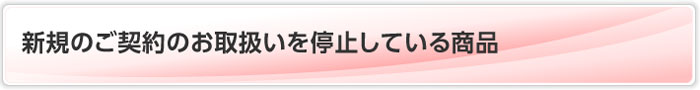 新規のご契約のお取扱いを停止している商品