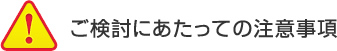 ご検討にあたっての注意事項