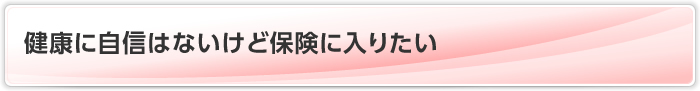 健康に自信はないけど保険に入りたい