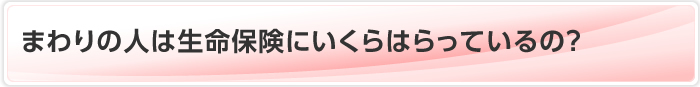 まわりの人は生命保険にいくらはらっているの？