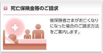 死亡保険金等のご請求:被保険者さまがお亡くなりになった場合、障がい状態になった場合、３大疾病になった場合などのご請求方法をご案内します。