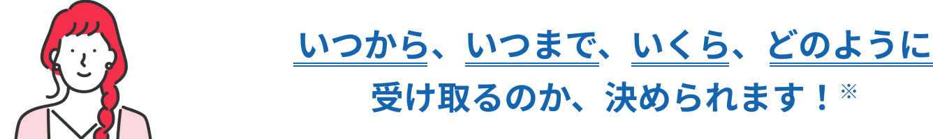 いつから、いつまで、いくら、どのように受け取るのか、決められます!
