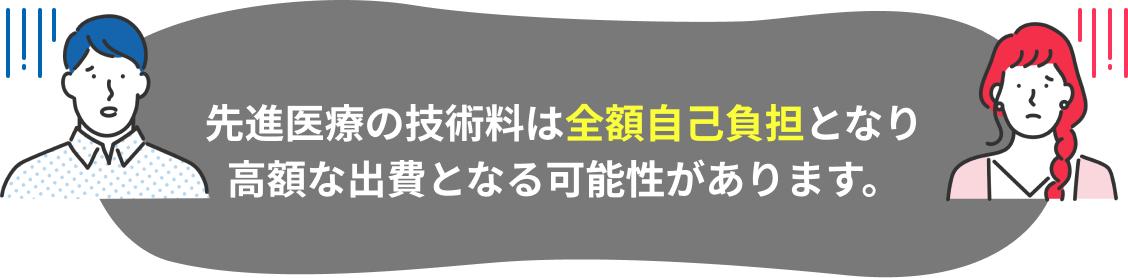 先進医療の技術料は全額自己負担となり高額な出費となる可能性があります。