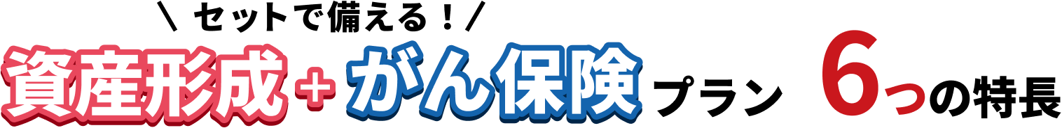 セットで備える!資産形成+がん保険プラン6つの特長