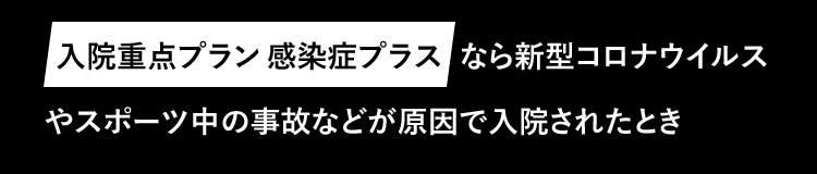 入院重点プラン感染症プラスなら新型コロナウイルスやスポーツ中の事故などが原因で入院されたとき