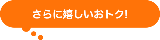 さらに嬉しいおトク!