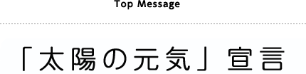 TOP MESSAGE 「太陽の元気」宣言