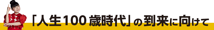 「人生100歳時代」の到来に向けて