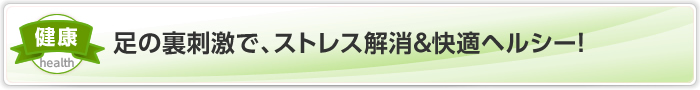 足の裏刺激で、ストレス解消＆快適ヘルシー！