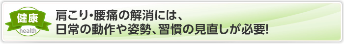 肩こり・腰痛の解消には、日常の動作や姿勢、習慣の見直しが必要！