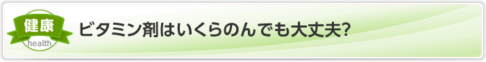 ビタミン剤はいくらのんでも大丈夫？