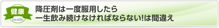 降圧剤は一度服用したら一生飲み続けなければならない！は間違え