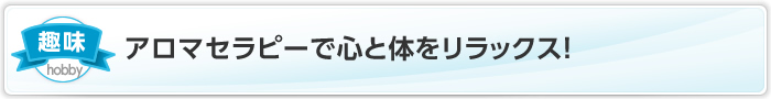 アロマセラピーで心と体をリラックス！