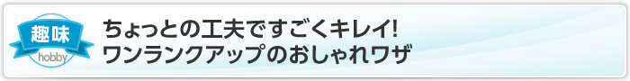 ちょっとの工夫ですごくキレイ！ワンランクアップのおしゃれワザ