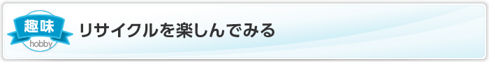 リサイクルを楽しんでみる