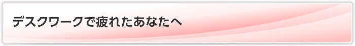 デスクワークで疲れたあなたへ